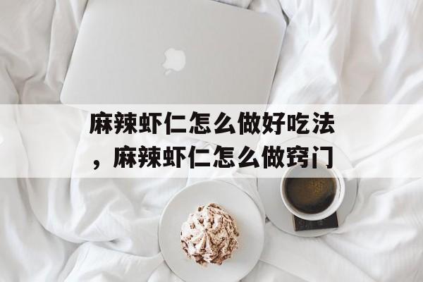 麻辣虾仁怎么做好吃法，麻辣虾仁怎么做窍门-第1张图片-