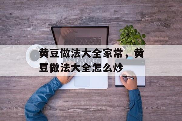黄豆做法大全家常，黄豆做法大全怎么炒-第1张图片-
