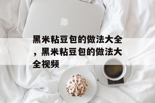 黑米粘豆包的做法大全，黑米粘豆包的做法大全视频-第1张图片-