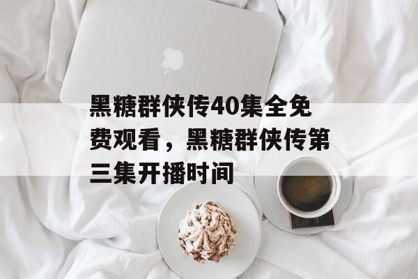 黑糖群侠传40集全免费观看，黑糖群侠传第三集开播时间-第1张图片-