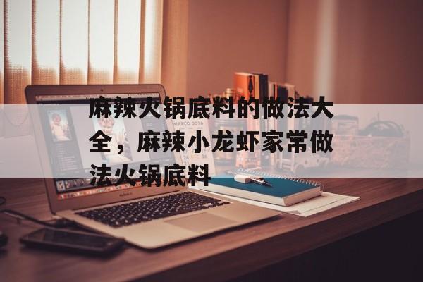 麻辣火锅底料的做法大全，麻辣小龙虾家常做法火锅底料-第1张图片-