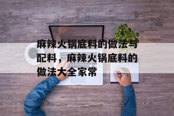 麻辣火锅底料的做法与配料，麻辣火锅底料的做法大全家常-第1张图片-