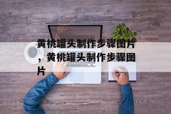 黄桃罐头制作步骤图片，黄桃罐头制作步骤图片-第1张图片-