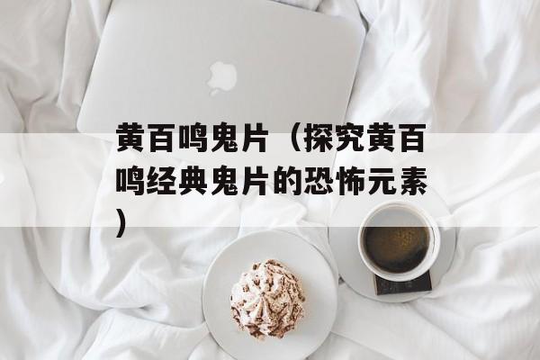 黄百鸣鬼片（探究黄百鸣经典鬼片的恐怖元素）-第1张图片-