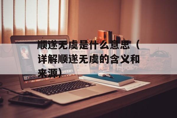 顺遂无虞是什么意思（详解顺遂无虞的含义和来源）-第1张图片-