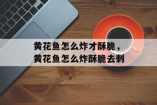 黄花鱼怎么炸才酥脆，黄花鱼怎么炸酥脆去刺-第1张图片-
