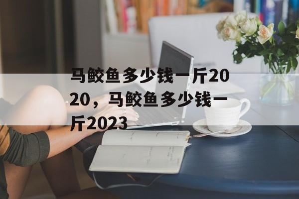 马鲛鱼多少钱一斤2020，马鲛鱼多少钱一斤2023-第1张图片-
