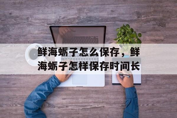 鲜海蛎子怎么保存，鲜海蛎子怎样保存时间长-第1张图片-