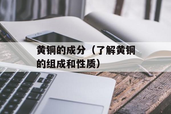 黄铜的成分（了解黄铜的组成和性质）-第1张图片-