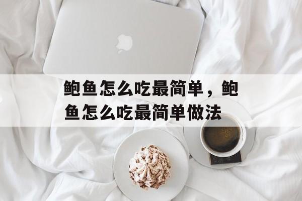 鲍鱼怎么吃最简单，鲍鱼怎么吃最简单做法-第1张图片-