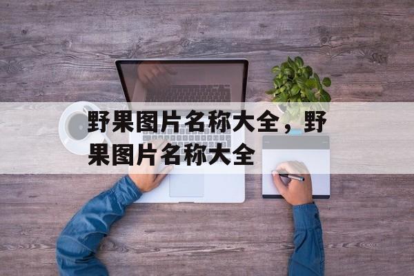 野果图片名称大全，野果图片名称大全-第1张图片-