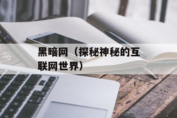 黑暗网（探秘神秘的互联网世界）-第1张图片-