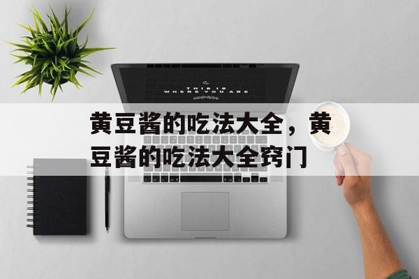 黄豆酱的吃法大全，黄豆酱的吃法大全窍门-第1张图片-