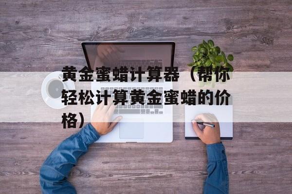 黄金蜜蜡计算器（帮你轻松计算黄金蜜蜡的价格）-第1张图片-