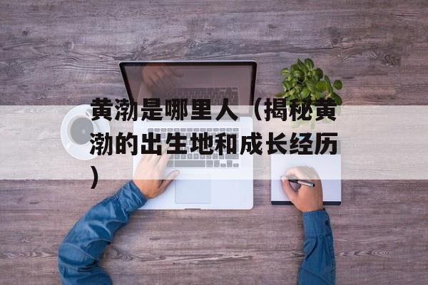 黄渤是哪里人（揭秘黄渤的出生地和成长经历）-第1张图片-
