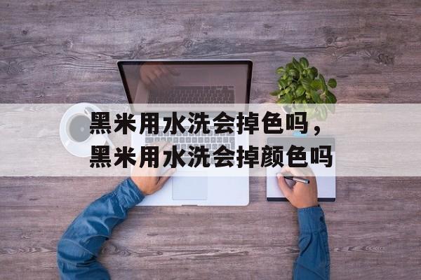 黑米用水洗会掉色吗，黑米用水洗会掉颜色吗-第1张图片-