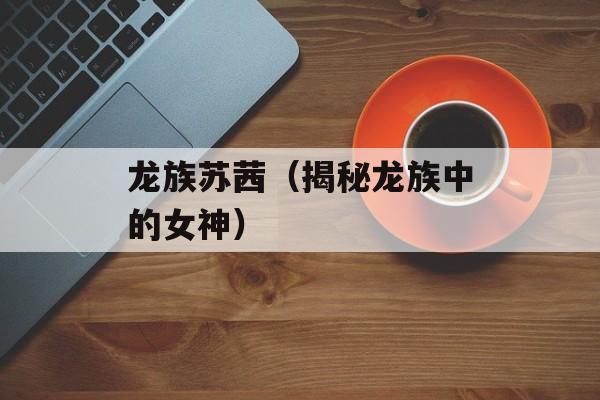 龙族苏茜（揭秘龙族中的女神）-第1张图片-