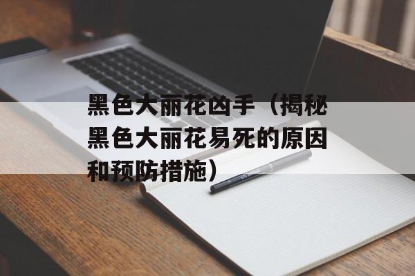 黑色大丽花凶手（揭秘黑色大丽花易死的原因和预防措施）-第1张图片-