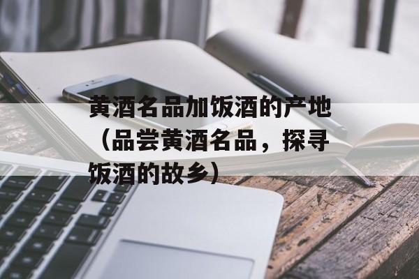 黄酒名品加饭酒的产地（品尝黄酒名品，探寻饭酒的故乡）-第1张图片-