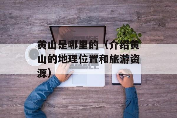 黄山是哪里的（介绍黄山的地理位置和旅游资源）-第1张图片-