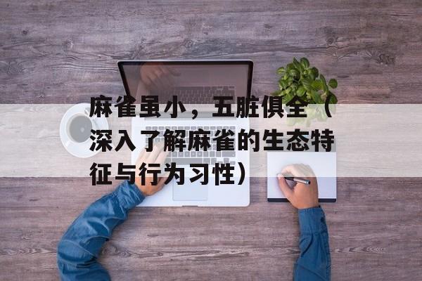 麻雀虽小，五脏俱全（深入了解麻雀的生态特征与行为习性）-第1张图片-