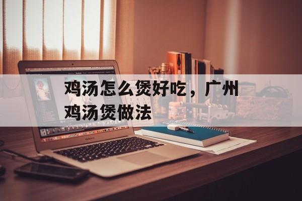 鸡汤怎么煲好吃，广州鸡汤煲做法-第1张图片-