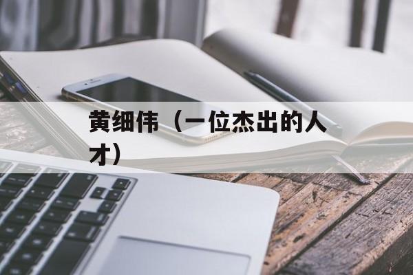 黄细伟（一位杰出的人才）-第1张图片-