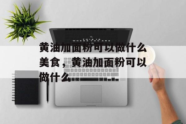 黄油加面粉可以做什么美食，黄油加面粉可以做什么-第1张图片-