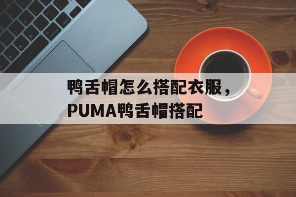 鸭舌帽怎么搭配衣服，PUMA鸭舌帽搭配-第1张图片-