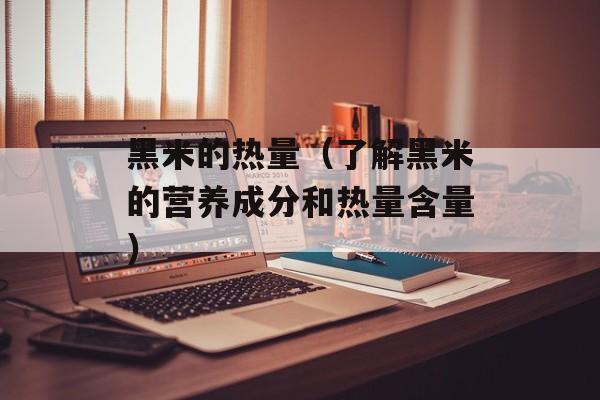 黑米的热量（了解黑米的营养成分和热量含量）-第1张图片-
