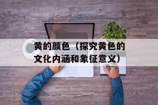 黄的颜色（探究黄色的文化内涵和象征意义）-第1张图片-