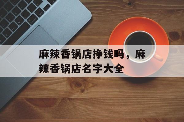 麻辣香锅店挣钱吗，麻辣香锅店名字大全-第1张图片-