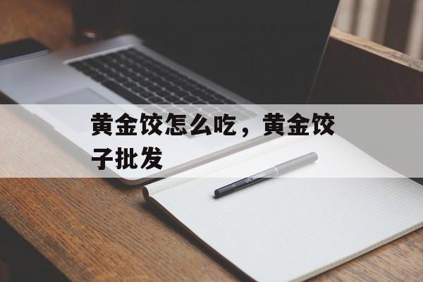 黄金饺怎么吃，黄金饺子批发-第1张图片-