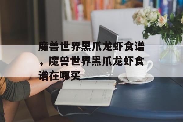 魔兽世界黑爪龙虾食谱，魔兽世界黑爪龙虾食谱在哪买-第1张图片-