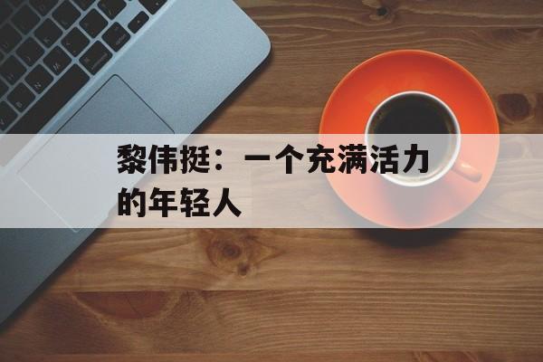 黎伟挺：一个充满活力的年轻人-第1张图片-