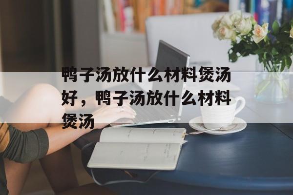 鸭子汤放什么材料煲汤好，鸭子汤放什么材料煲汤-第1张图片-