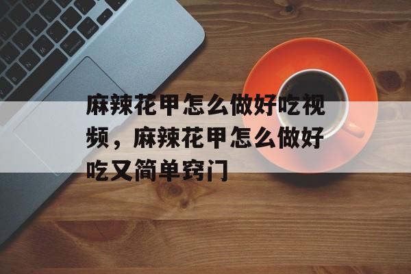 麻辣花甲怎么做好吃视频，麻辣花甲怎么做好吃又简单窍门-第1张图片-