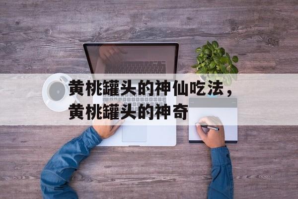 黄桃罐头的神仙吃法，黄桃罐头的神奇-第1张图片-