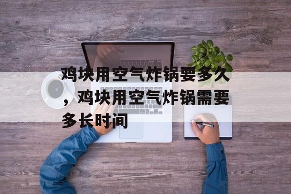 鸡块用空气炸锅要多久，鸡块用空气炸锅需要多长时间-第1张图片-