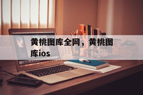 黄桃图库全网，黄桃图库ios-第1张图片-