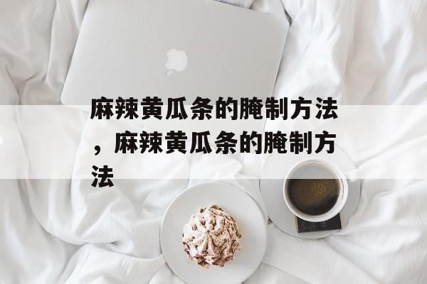 麻辣黄瓜条的腌制方法，麻辣黄瓜条的腌制方法-第1张图片-