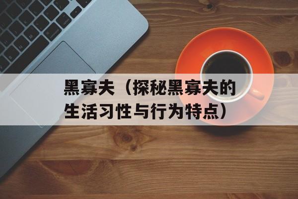 黑寡夫（探秘黑寡夫的生活习性与行为特点）-第1张图片-