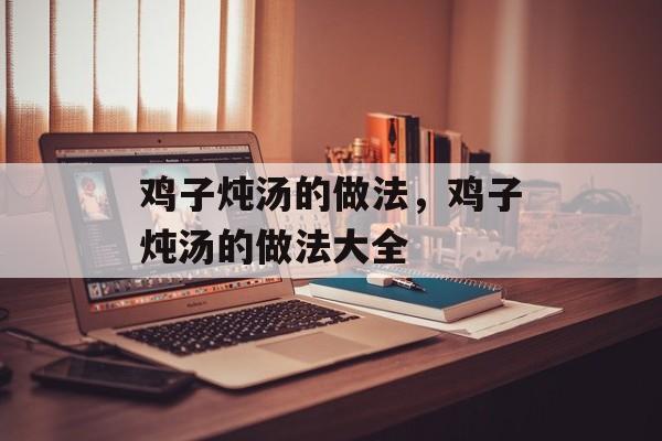 鸡子炖汤的做法，鸡子炖汤的做法大全-第1张图片-