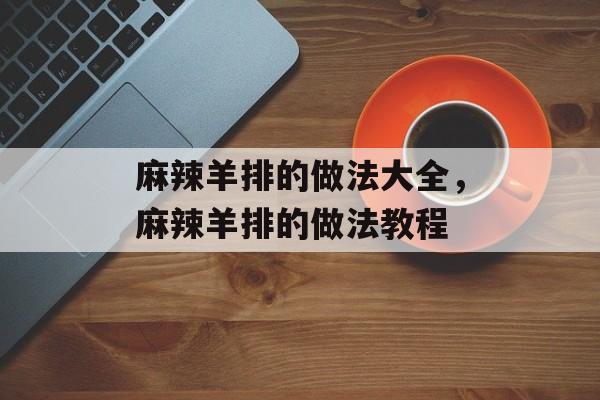 麻辣羊排的做法大全，麻辣羊排的做法教程-第1张图片-