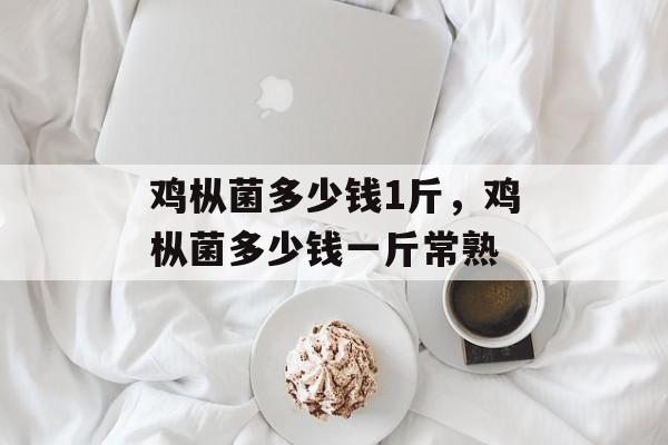 鸡枞菌多少钱1斤，鸡枞菌多少钱一斤常熟-第1张图片-
