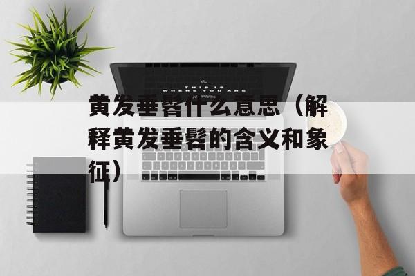 黄发垂髫什么意思（解释黄发垂髫的含义和象征）-第1张图片-
