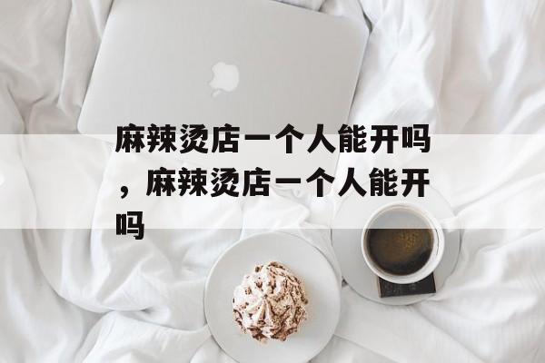 麻辣烫店一个人能开吗，麻辣烫店一个人能开吗-第1张图片-