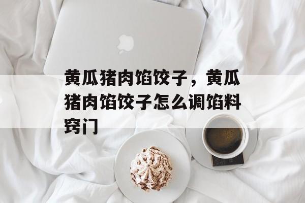 黄瓜猪肉馅饺子，黄瓜猪肉馅饺子怎么调馅料窍门-第1张图片-