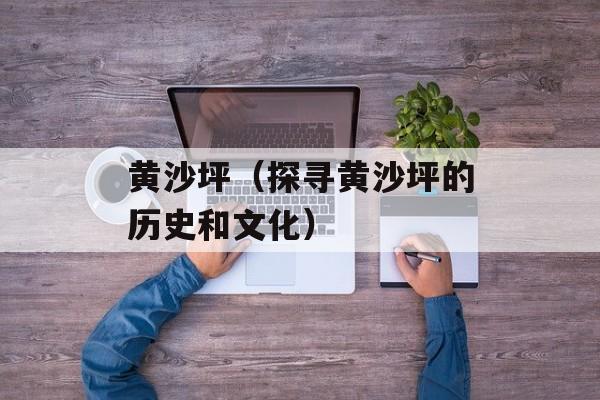 黄沙坪（探寻黄沙坪的历史和文化）-第1张图片-