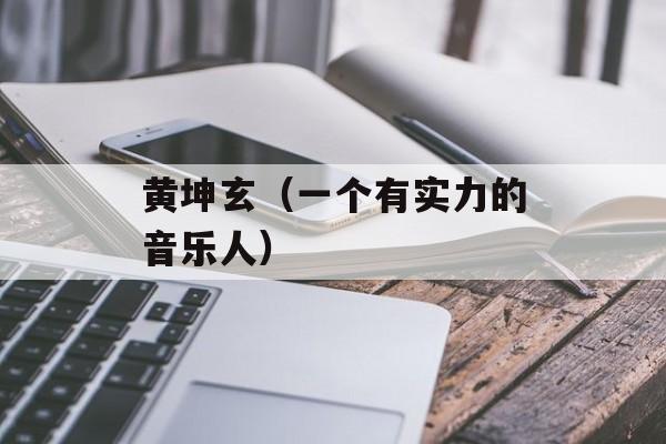 黄坤玄（一个有实力的音乐人）-第1张图片-